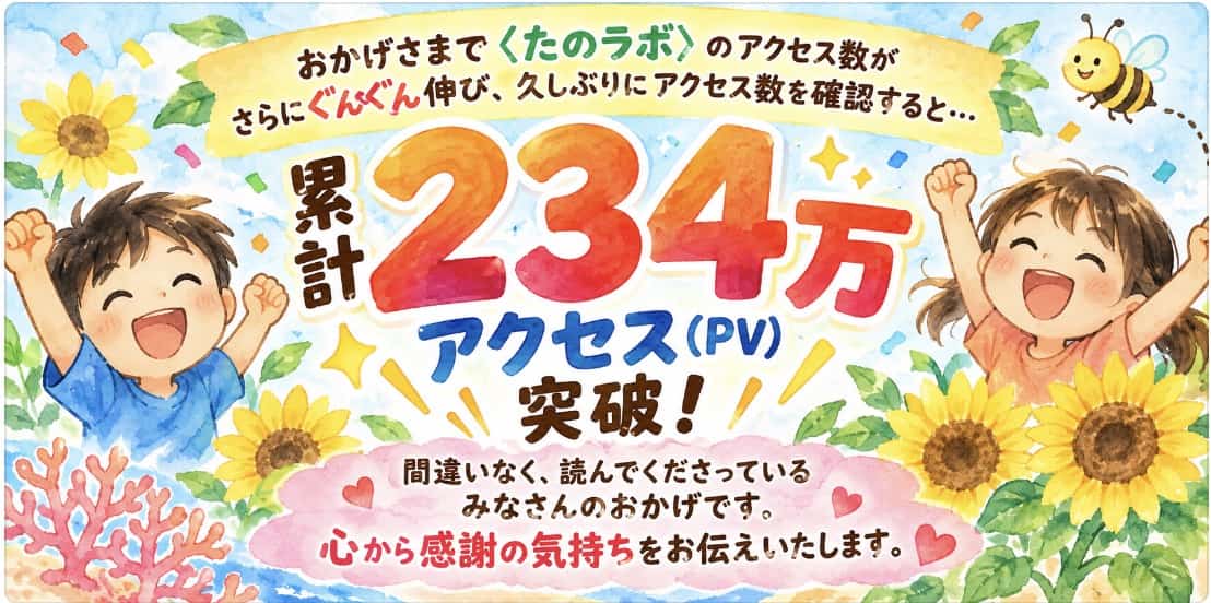  おかげさまで〈たのラボ〉のアクセス数がさらにぐんぐん伸び、久しぶりにアクセス数を確認すると〈 累計234万アクセス（PV）〉を突破していました。間違いなく、読んでくださっているみなさんのおかげです、心から感謝の気持ちをお伝えいたします。